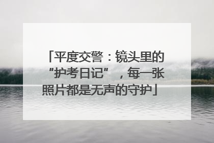 平度交警：镜头里的“护考日记”，每一张照片都是无声的守护